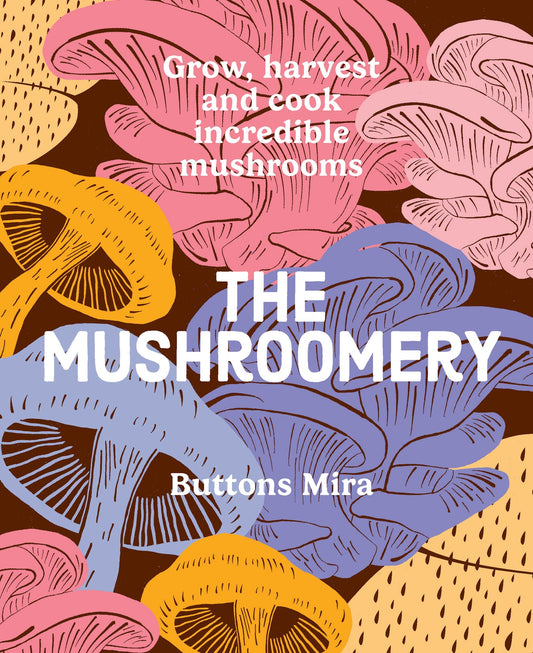 The Mushroomery: Grow, harvest and cook incredible mushrooms
